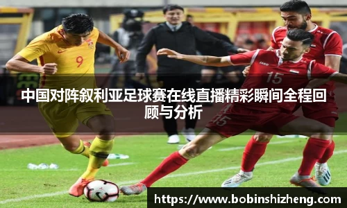 中国对阵叙利亚足球赛在线直播精彩瞬间全程回顾与分析