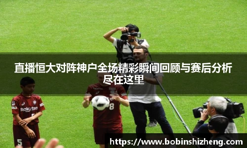 直播恒大对阵神户全场精彩瞬间回顾与赛后分析尽在这里