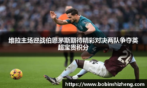 维拉主场迎战伯恩茅斯期待精彩对决两队争夺英超宝贵积分