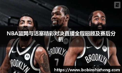 NBA篮网与活塞精彩对决直播全程回顾及赛后分析
