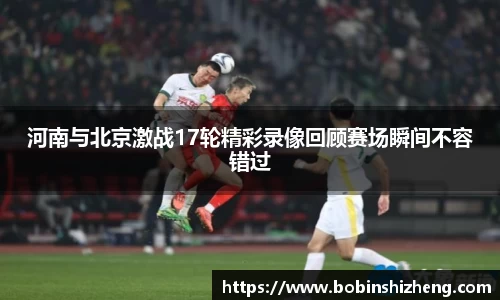 河南与北京激战17轮精彩录像回顾赛场瞬间不容错过