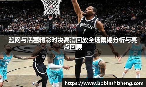 篮网与活塞精彩对决高清回放全场集锦分析与亮点回顾