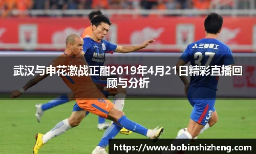 武汉与申花激战正酣2019年4月21日精彩直播回顾与分析