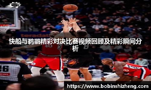快船与鹈鹕精彩对决比赛视频回顾及精彩瞬间分析